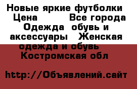 Новые яркие футболки  › Цена ­ 550 - Все города Одежда, обувь и аксессуары » Женская одежда и обувь   . Костромская обл.